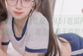 在线吃瓜，从51吃瓜网偷来的闲聊日常，真是乐趣无穷啊！
