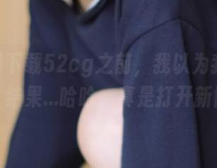 下载52cg之前，我以为我什么都知道，结果…哈哈，真是打开新世界！