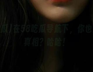 在58吃瓜导航下，你也能找到真相？哈哈！