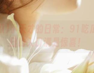 小天才的日常：91吃瓜网站今日的入口满是惊喜！