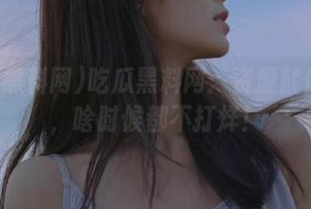 吃瓜黑料网：资源就像外卖，啥时候都不打烊！