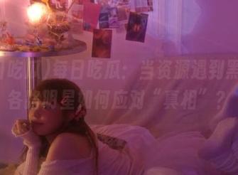 每日吃瓜：当资源遇到黑料，各路明星如何应对“真相”？