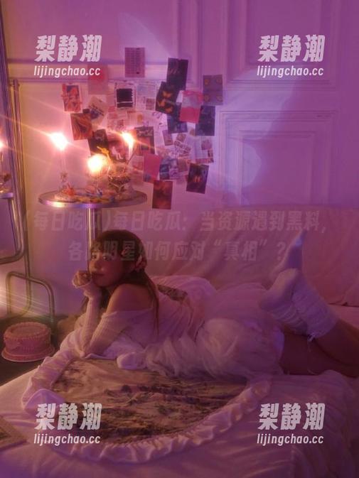 每日吃瓜：当资源遇到黑料，各路明星如何应对“真相”？