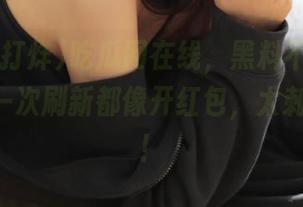 吃瓜网在线，黑料不打烊166，每一次刷新都像开红包，太刺激了吧！