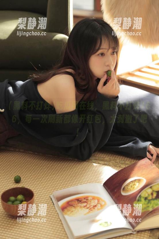 吃瓜网在线，黑料不打烊166，每一次刷新都像开红包，太刺激了吧！