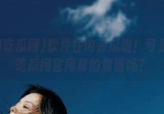 软件往内丢瓜啦！可是黑料吃瓜网官网真的靠谱吗？