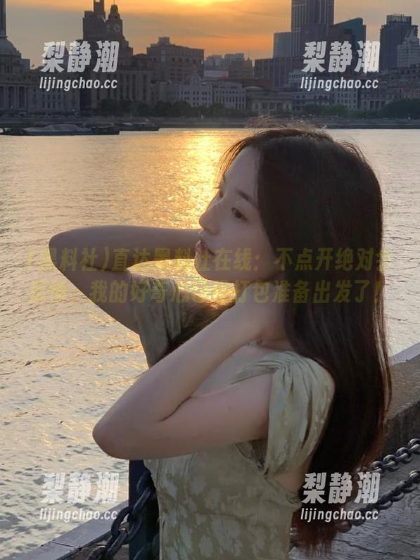 黑料社 直达黑料社在线:不点开绝对会后悔,我的好奇心已经打包准备出发了!